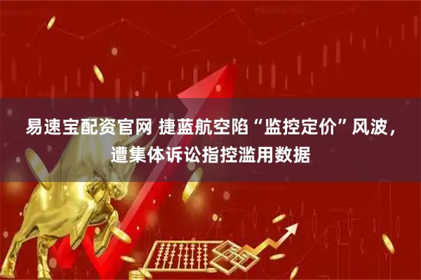 易速宝配资官网 捷蓝航空陷“监控定价”风波，遭集体诉讼指控滥用数据