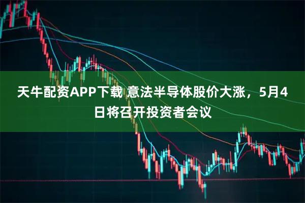天牛配资APP下载 意法半导体股价大涨，5月4日将召开投资者会议