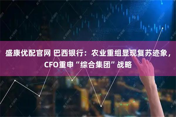盛康优配官网 巴西银行：农业重组显现复苏迹象，CFO重申“综合集团”战略