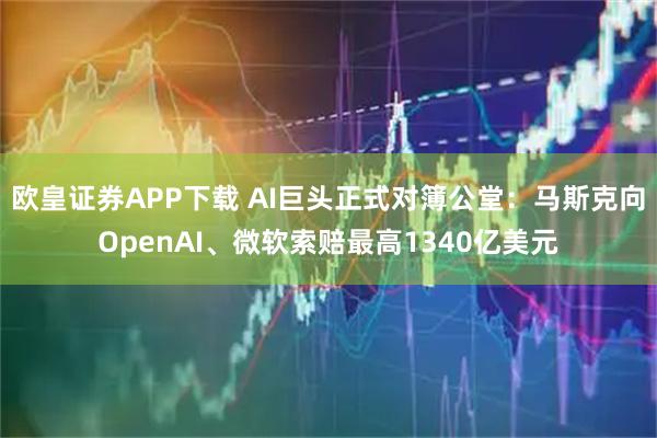 欧皇证券APP下载 AI巨头正式对簿公堂：马斯克向OpenAI、微软索赔最高1340亿美元