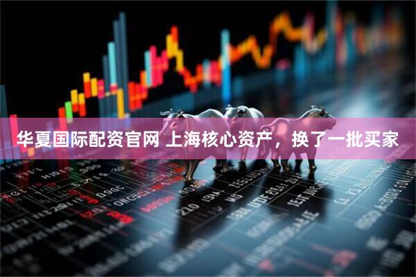 华夏国际配资官网 上海核心资产，换了一批买家
