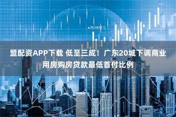 盟配资APP下载 低至三成！广东20城下调商业用房购房贷款最低首付比例