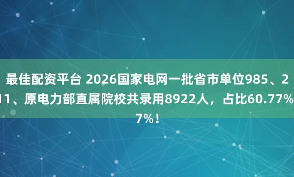 最佳配资平台 2026国家电网一批省市单位985、211、原电力部直属院校共录用8922人，占比60.77%！
