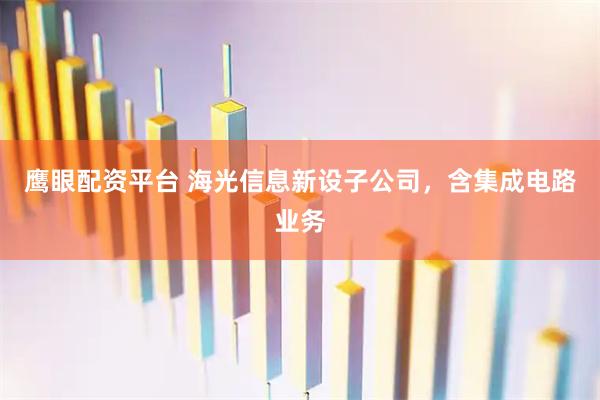 鹰眼配资平台 海光信息新设子公司，含集成电路业务