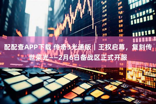 配配查APP下载 传奇3光通版｜王权启幕，复刻传世荣光——2月6日备战区正式开服