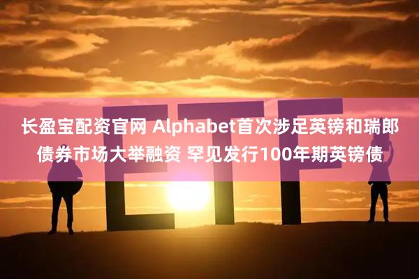 长盈宝配资官网 Alphabet首次涉足英镑和瑞郎债券市场大举融资 罕见发行100年期英镑债