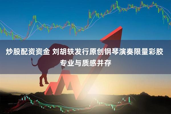 炒股配资资金 刘胡轶发行原创钢琴演奏限量彩胶 专业与质感并存