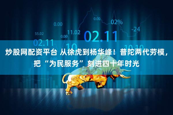 炒股网配资平台 从徐虎到杨华峰！普陀两代劳模，把 “为民服务” 刻进四十年时光