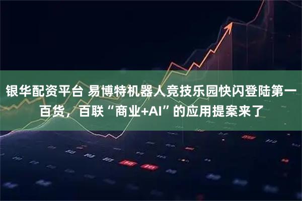 银华配资平台 易博特机器人竞技乐园快闪登陆第一百货，百联“商业+AI”的应用提案来了