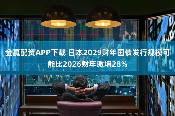金赢配资APP下载 日本2029财年国债发行规模可能比2026财年激增28%