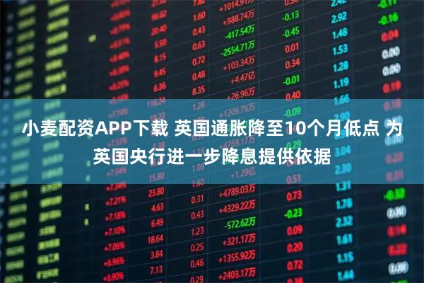 小麦配资APP下载 英国通胀降至10个月低点 为英国央行进一步降息提供依据